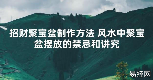 【2024最新风水】招财聚宝盆制作方法 风水中聚宝盆摆放的禁忌和讲究【好运风水】